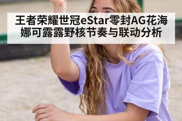王者荣耀世冠eStar零封AG花海娜可露露野核节奏与联动分析