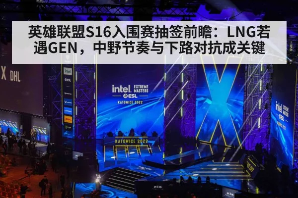 英雄联盟S16入围赛抽签前瞻：LNG若遇GEN，中野节奏与下路对抗成关键