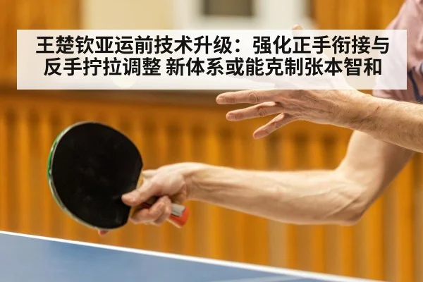 王楚钦亚运前技术升级：强化正手衔接与反手拧拉调整 新体系或能克制张本智和