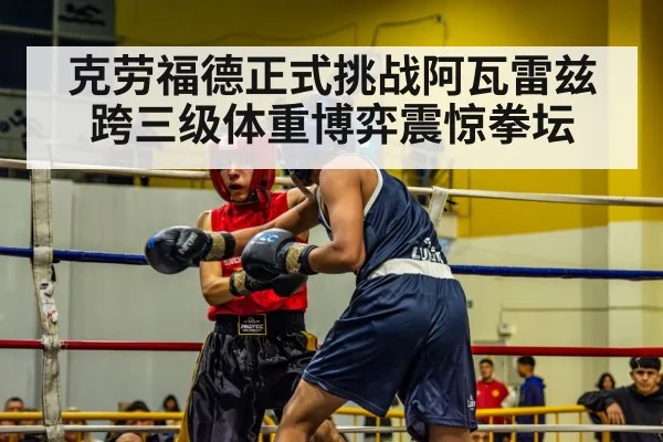 克劳福德正式挑战阿瓦雷兹 跨三级体重博弈震惊拳坛