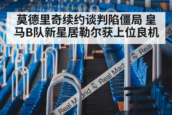 莫德里奇续约谈判陷僵局 皇马B队新星居勒尔获上位良机