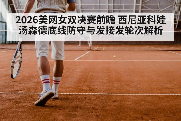 2026美网女双决赛前瞻 西尼亚科娃汤森德底线防守与发接发轮次解析