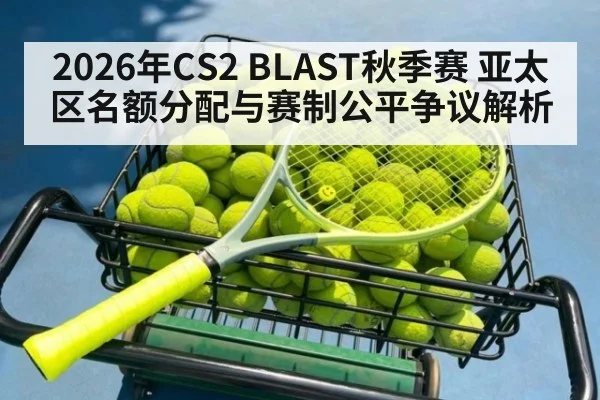 2026年CS2 BLAST秋季赛 亚太区名额分配与赛制公平争议解析