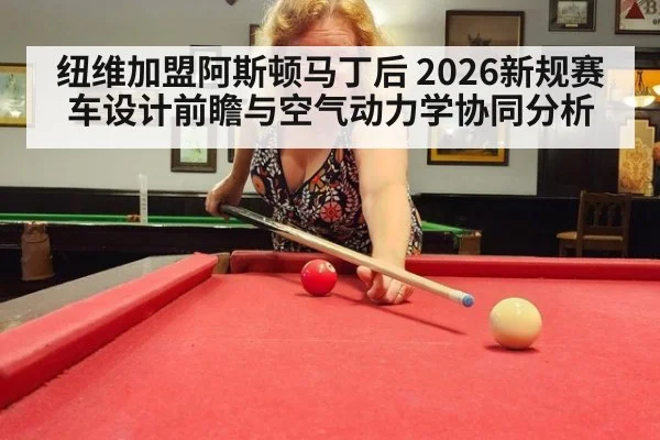 纽维加盟阿斯顿马丁后 2026新规赛车设计前瞻与空气动力学协同分析